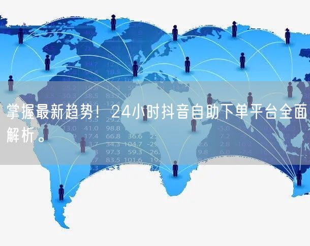 掌握最新趋势!24小时抖音自助下单平台全面解析。