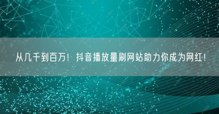 从几千到百万!抖音播放量刷网站助力你成为网红!