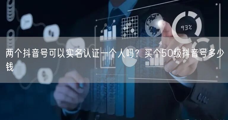 两个抖音号可以实名认证一个人吗?买个50级抖音号多少钱