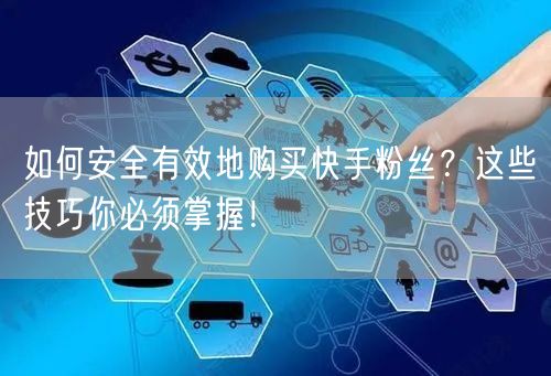如何安全有效地购买快手粉丝?这些技巧你必须掌握!