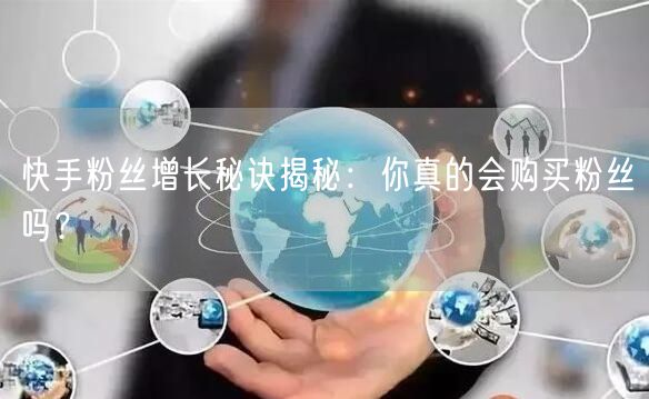 快手粉丝增长秘诀揭秘:你真的会购买粉丝吗?