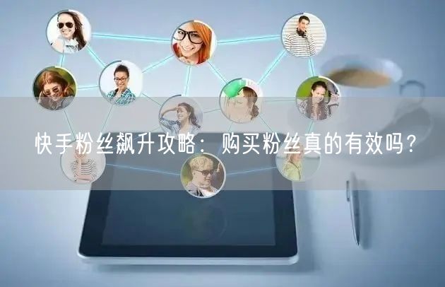 快手粉丝飙升攻略:购买粉丝真的有效吗?