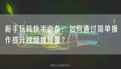 新手玩转快手必备:如何通过简单操作提升视频播放量?