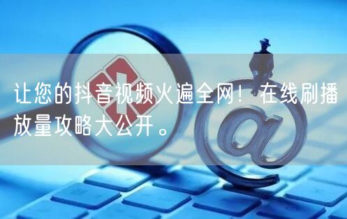 让您的抖音视频火遍全网!在线刷播放量攻略大公开。