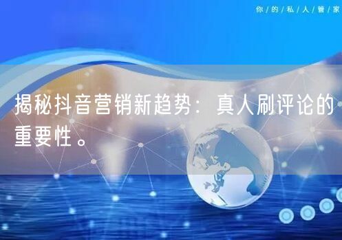 揭秘抖音营销新趋势:真人刷评论的重要性。