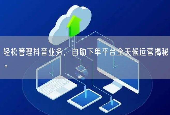 轻松管理抖音业务,自助下单平台全天候运营揭秘。