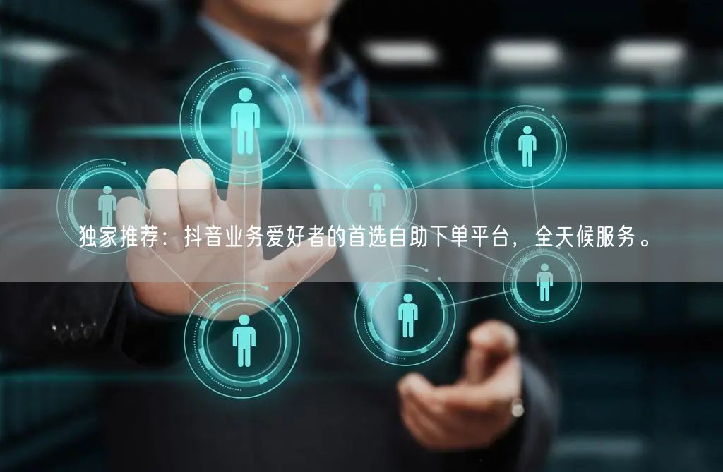 独家推荐:抖音业务爱好者的首选自助下单平台,全天候服务。