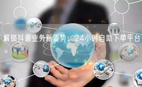 解锁抖音业务新姿势:24小时自助下单平台。
