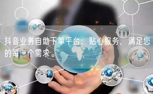 抖音业务自助下单平台:贴心服务,满足您的每一个需求。