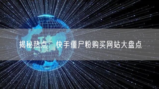 揭秘热点:快手僵尸粉购买网站大盘点