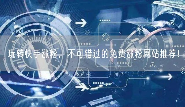 玩转快手涨粉,不可错过的免费涨粉网站推荐!