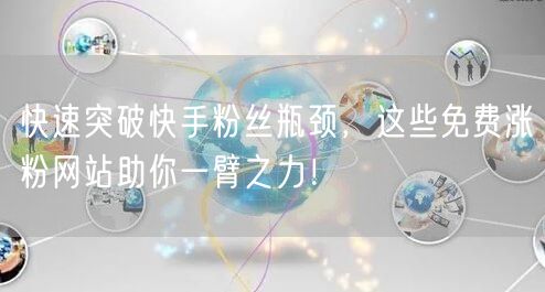 快速突破快手粉丝瓶颈,这些免费涨粉网站助你一臂之力!