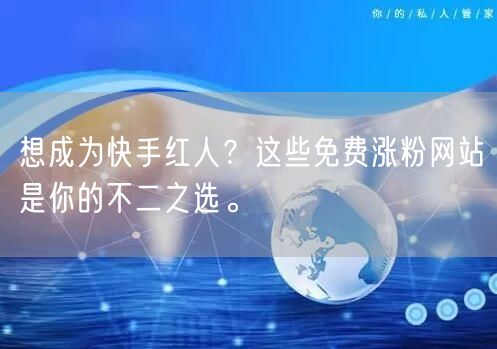 想成为快手红人?这些免费涨粉网站是你的不二之选。
