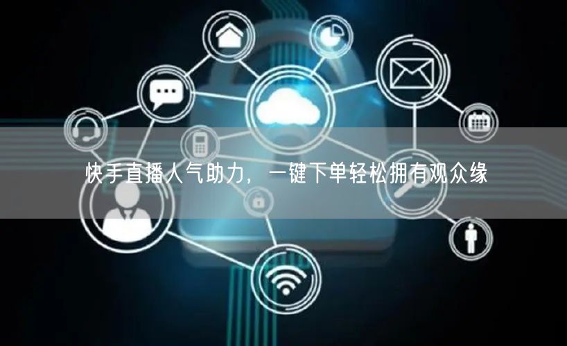 快手直播人气助力,一键下单轻松拥有观众缘