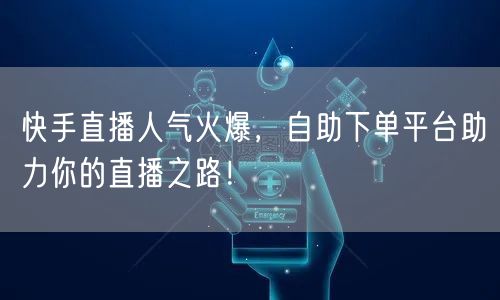 快手直播人气火爆，自助下单平台助力你的直播之路！