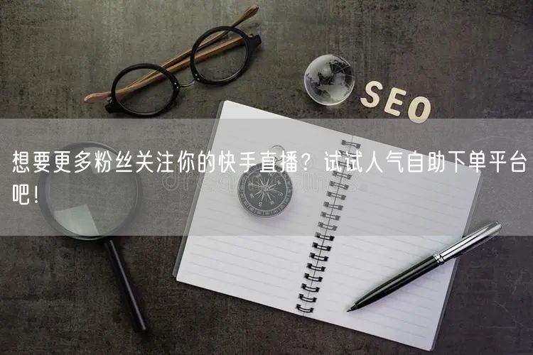 想要更多粉丝关注你的快手直播?试试人气自助下单平台吧!