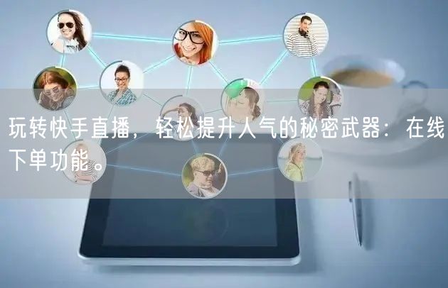 玩转快手直播,轻松提升人气的秘密武器:在线下单功能。