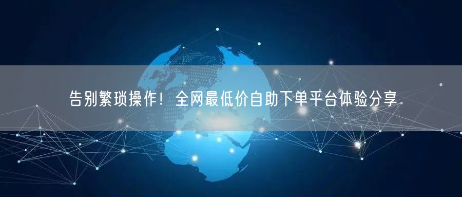 告别繁琐操作!全网最低价自助下单平台体验分享
