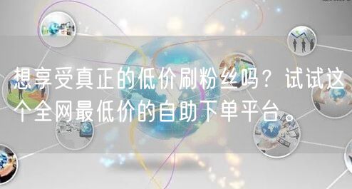 想享受真正的低价刷粉丝吗?试试这个全网最低价的自助下单平台。