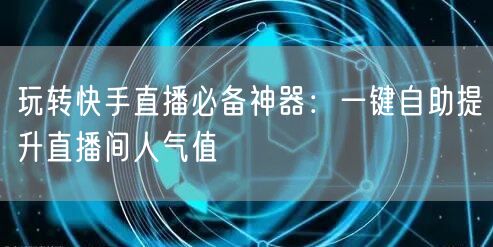 玩转快手直播必备神器:一键自助提升直播间人气值