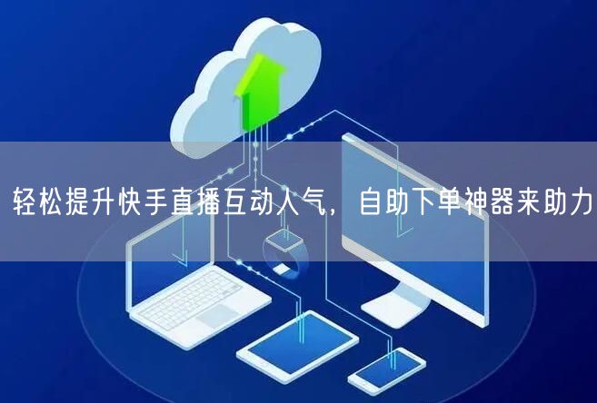 轻松提升快手直播互动人气,自助下单神器来助力