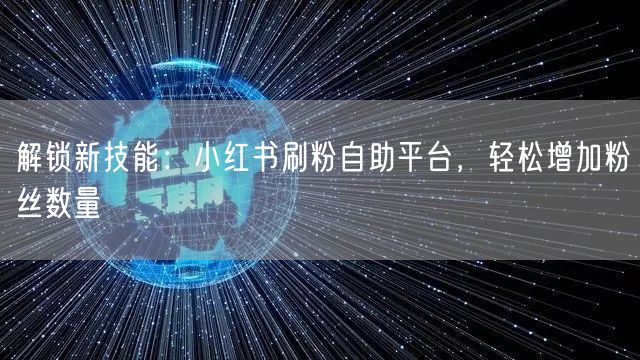 解锁新技能：小红书刷粉自助平台，轻松增加粉丝数量