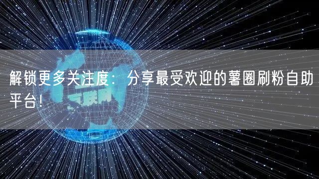 解锁更多关注度：分享最受欢迎的薯圈刷粉自助平台！