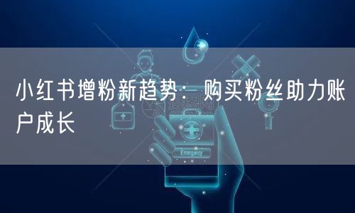 小红书增粉新趋势:购买粉丝助力账户成长