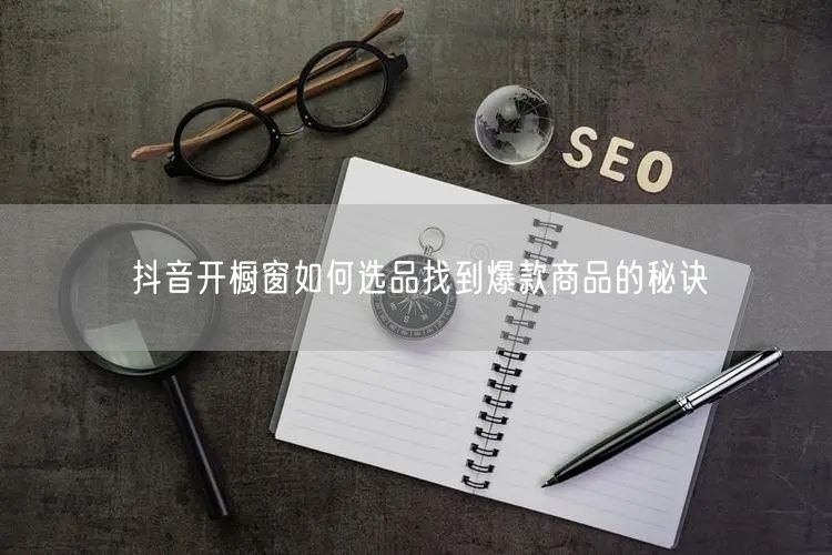 抖音开橱窗如何选品找到爆款商品的秘诀