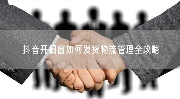 抖音开橱窗如何发货物流管理全攻略