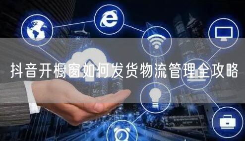 抖音开橱窗如何发货物流管理全攻略