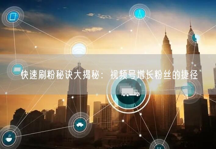 快速刷粉秘诀大揭秘：视频号增长粉丝的捷径
