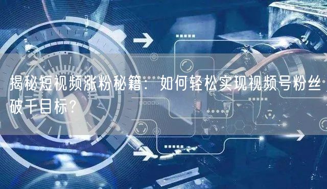 揭秘短视频涨粉秘籍：如何轻松实现视频号粉丝破千目标？