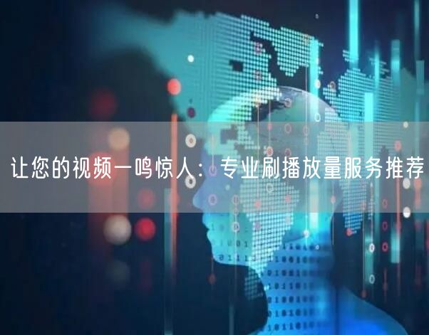让您的视频一鸣惊人：专业刷播放量服务推荐