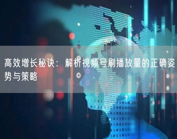 高效增长秘诀：解析视频号刷播放量的正确姿势与策略